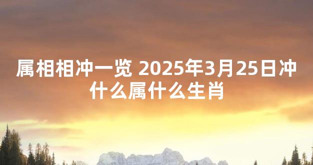 属相相冲一览 2025年3月25日冲什么属什么生肖